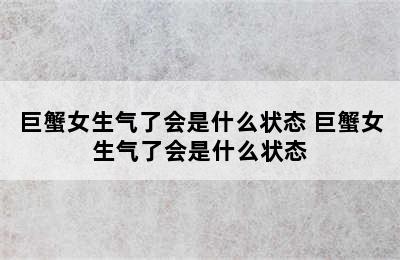 巨蟹女生气了会是什么状态 巨蟹女生气了会是什么状态